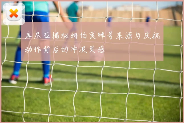 库尼亚揭秘姆伯莫绰号来源与庆祝动作背后的冲浪灵感