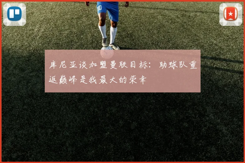 库尼亚谈加盟曼联目标：助球队重返巅峰是我最大的荣幸