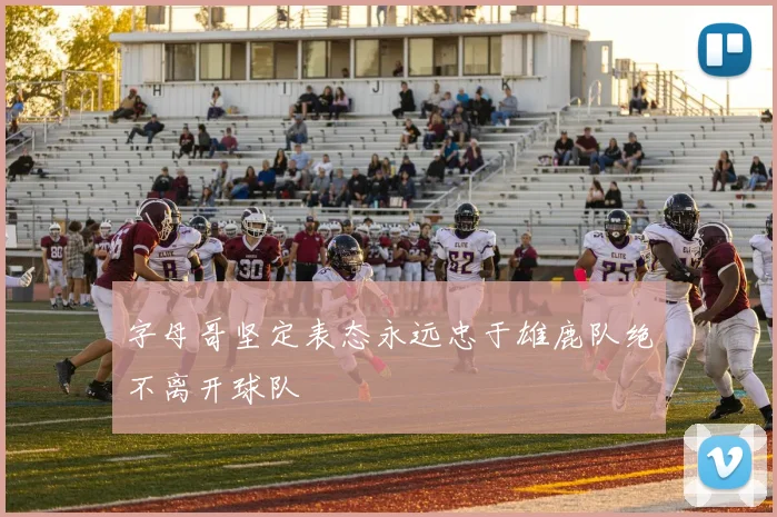 字母哥坚定表态永远忠于雄鹿队绝不离开球队