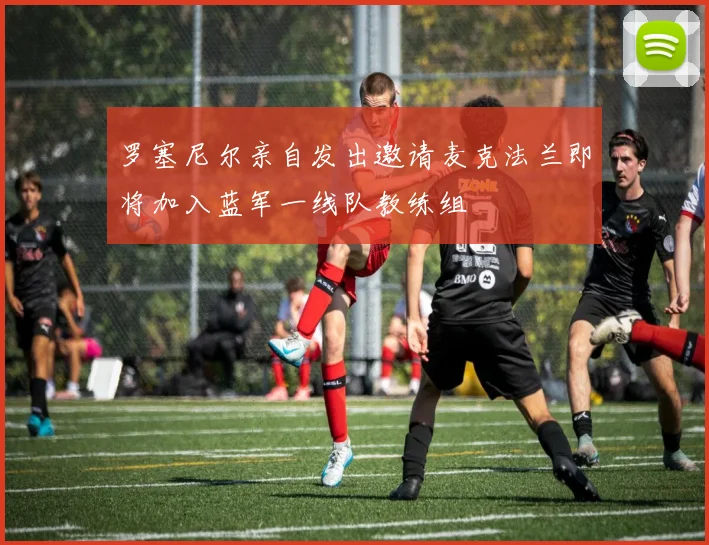 罗塞尼尔亲自发出邀请麦克法兰即将加入蓝军一线队教练组