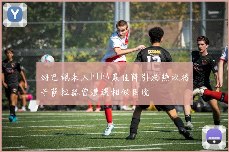 姆巴佩未入FIFA最佳阵引发热议格子萨拉赫曾遭遇相似困境