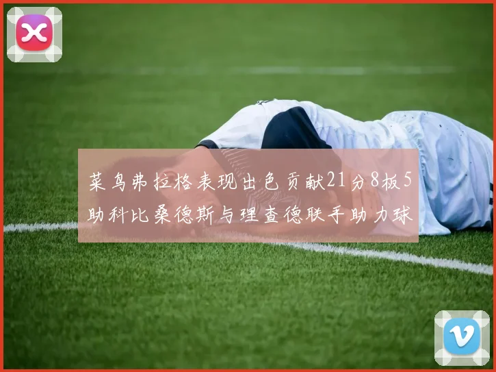 菜鸟弗拉格表现出色贡献21分8板5助科比桑德斯与理查德联手助力球队