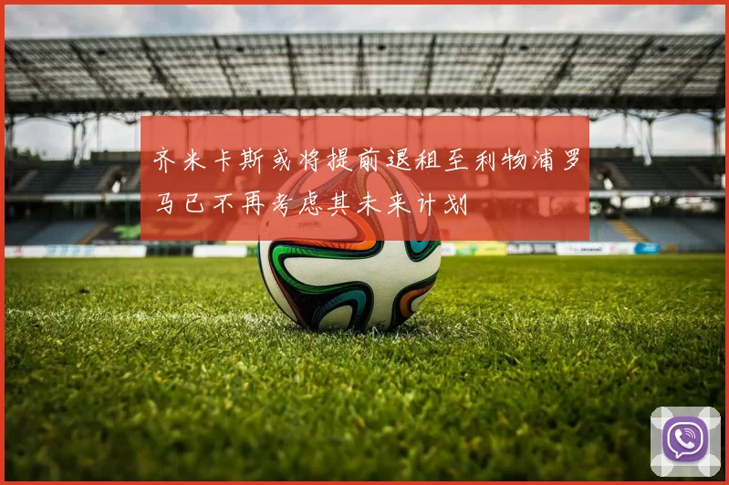 齐米卡斯或将提前退租至利物浦罗马已不再考虑其未来计划