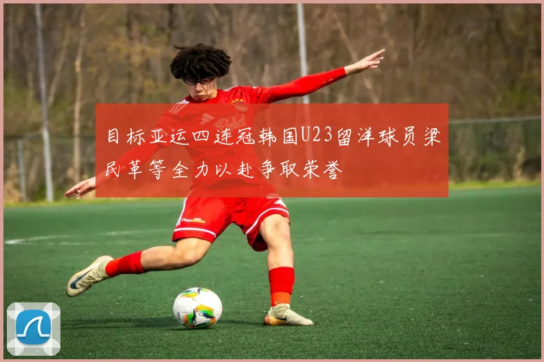 目标亚运四连冠韩国U23留洋球员梁民革等全力以赴争取荣誉