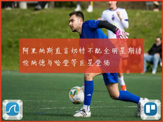 阿里纳斯直言切特不配全明星期待伦纳德与哈登等巨星登场