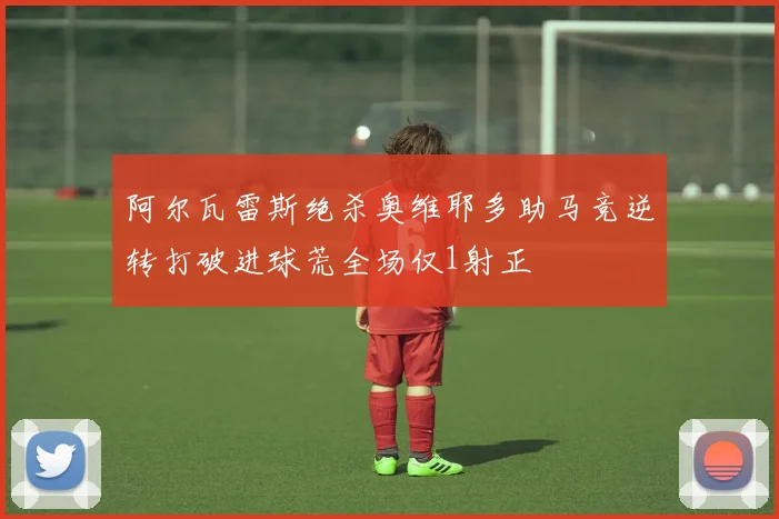 阿尔瓦雷斯绝杀奥维耶多助马竞逆转打破进球荒全场仅1射正