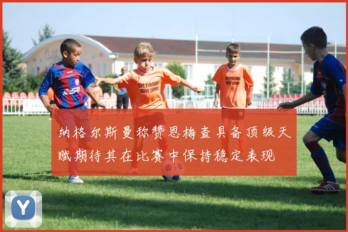 纳格尔斯曼称赞恩梅查具备顶级天赋期待其在比赛中保持稳定表现