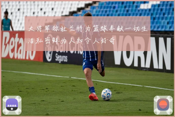 大将军称杜兰特为篮球奉献一切生活私密鲜为人知令人好奇