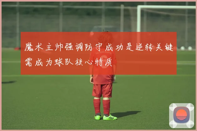 魔术主帅强调防守成功是逆转关键需成为球队核心特质