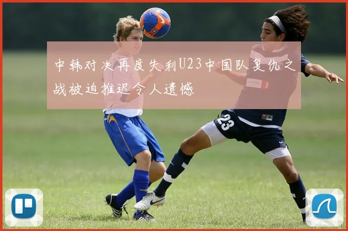 中韩对决再度失利U23中国队复仇之战被迫推迟令人遗憾