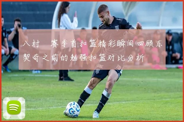 八村塁赛季首扣篮精彩瞬间回顾东契奇之前的勉强扣篮对比分析