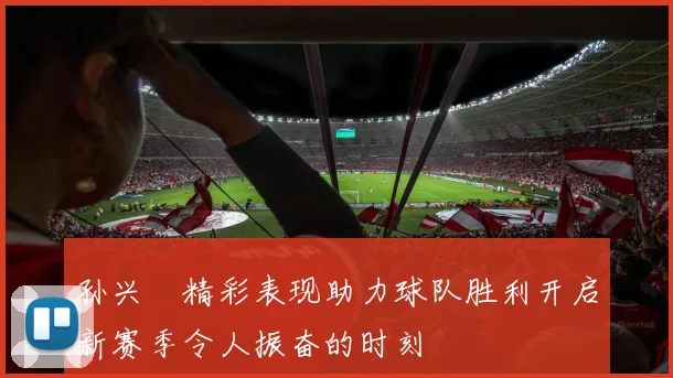 孙兴慜精彩表现助力球队胜利开启新赛季令人振奋的时刻