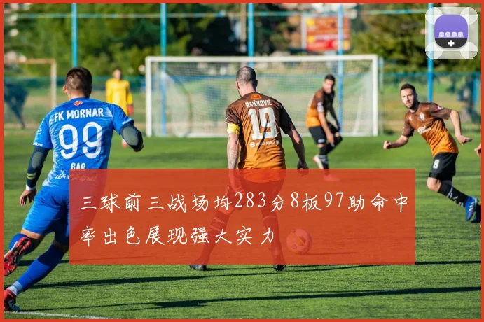 三球前三战场均283分8板97助命中率出色展现强大实力