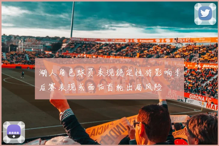 湖人角色球员表现稳定性将影响季后赛表现或面临首轮出局风险