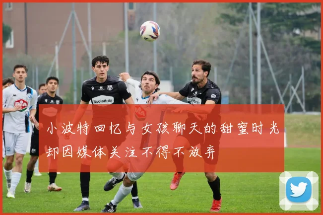 小波特回忆与女孩聊天的甜蜜时光却因媒体关注不得不放弃