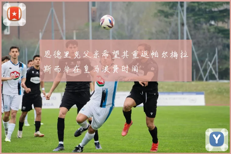 恩德里克父亲希望其重返帕尔梅拉斯而非在皇马浪费时间