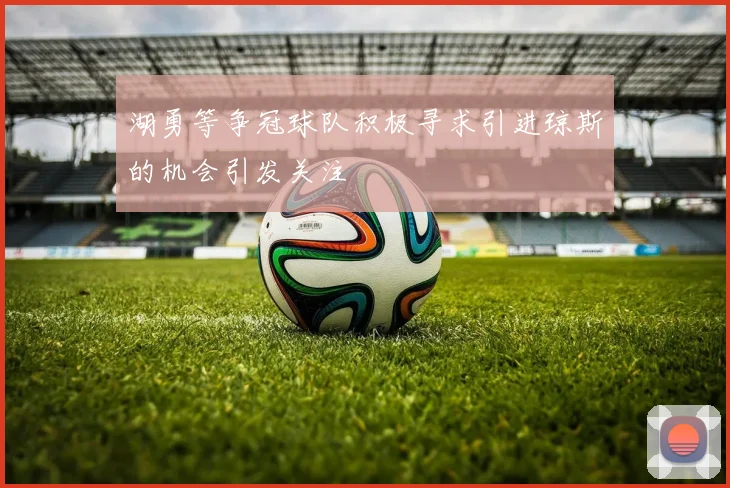 湖勇等争冠球队积极寻求引进琼斯的机会引发关注