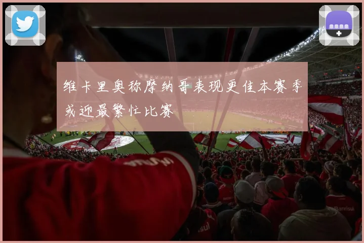 维卡里奥称摩纳哥表现更佳本赛季或迎最繁忙比赛
