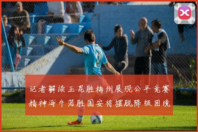 记者解读玉昆胜梅州展现公平竞赛精神海牛若胜国安将摆脱降级困境