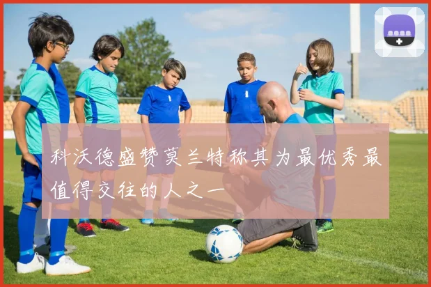 科沃德盛赞莫兰特称其为最优秀最值得交往的人之一
