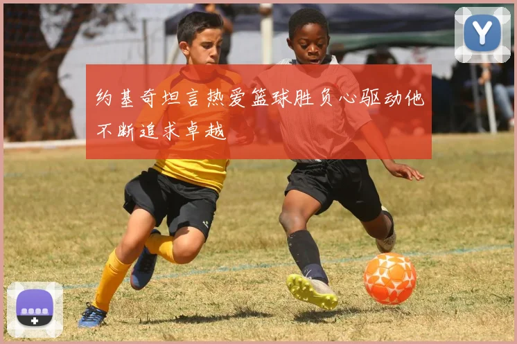 约基奇坦言热爱篮球胜负心驱动他不断追求卓越