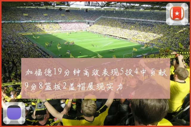 加福德19分钟高效表现5投4中贡献9分8篮板2盖帽展现实力