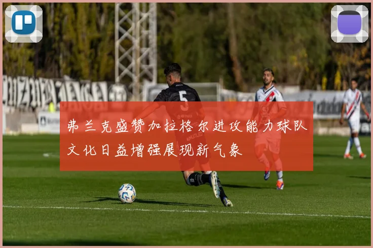 弗兰克盛赞加拉格尔进攻能力球队文化日益增强展现新气象