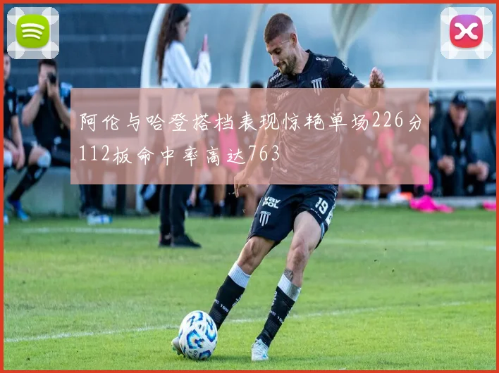 阿伦与哈登搭档表现惊艳单场226分112板命中率高达763