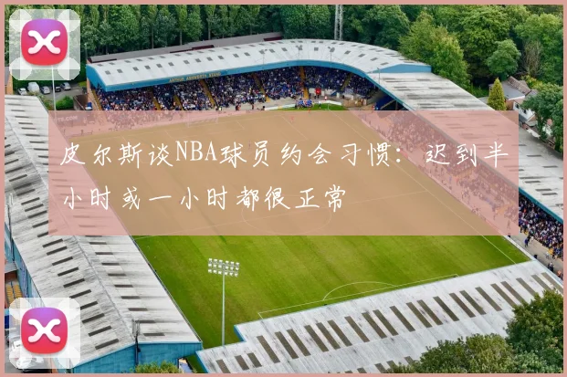 皮尔斯谈NBA球员约会习惯：迟到半小时或一小时都很正常