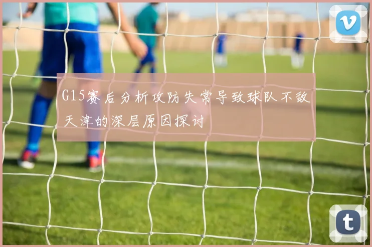G15赛后分析攻防失常导致球队不敌天津的深层原因探讨