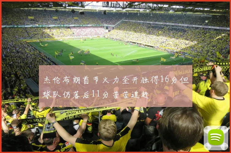 杰伦布朗首节火力全开独得16分但球队仍落后11分苦苦追赶