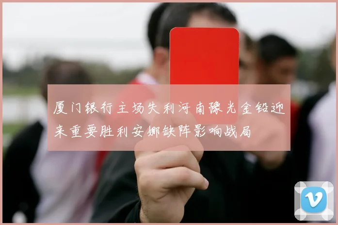 厦门银行主场失利河南豫光金铅迎来重要胜利安娜缺阵影响战局