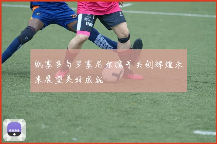 凯塞多与罗塞尼尔携手共创辉煌未来展望美好成就