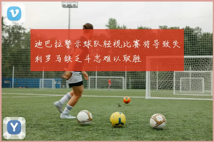 迪巴拉警示球队轻视比赛将导致失利罗马缺乏斗志难以取胜
