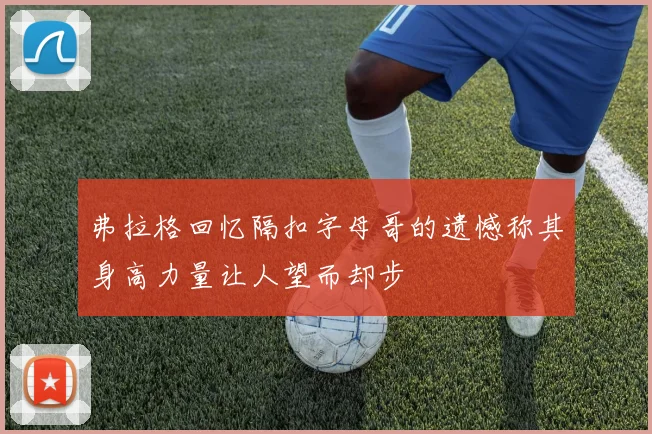 弗拉格回忆隔扣字母哥的遗憾称其身高力量让人望而却步