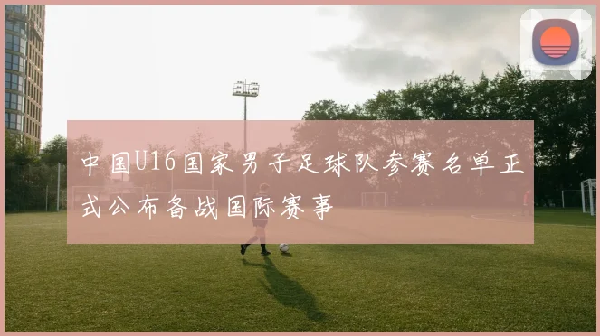 中国U16国家男子足球队参赛名单正式公布备战国际赛事