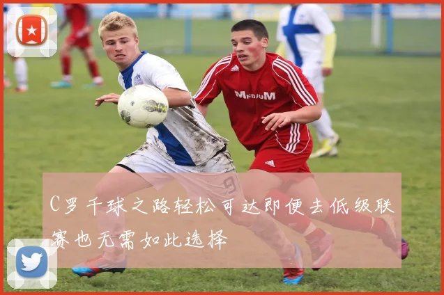 C罗千球之路轻松可达即便去低级联赛也无需如此选择
