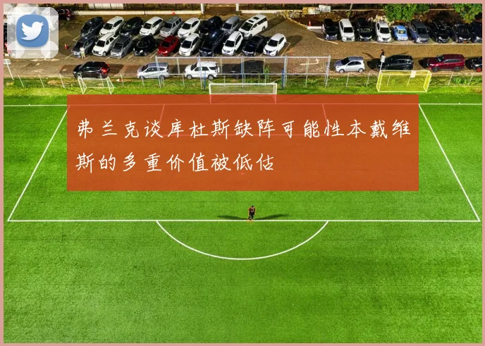 弗兰克谈库杜斯缺阵可能性本戴维斯的多重价值被低估