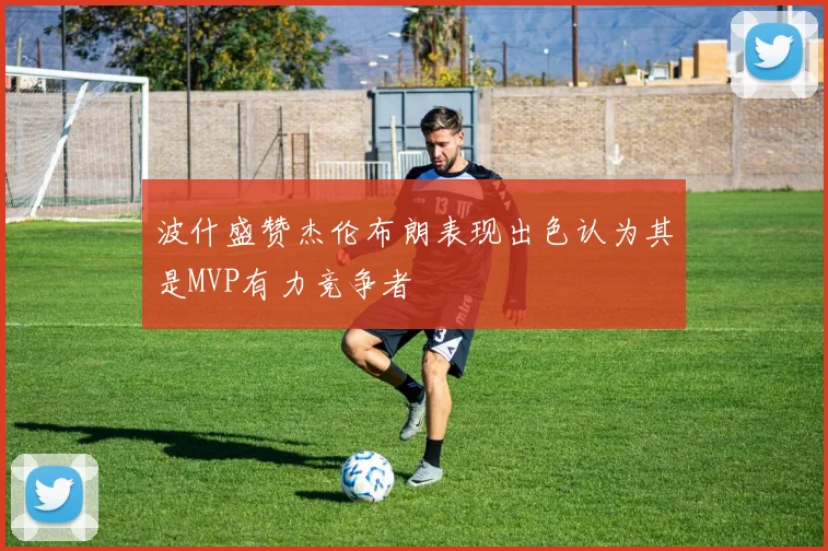 波什盛赞杰伦布朗表现出色认为其是MVP有力竞争者