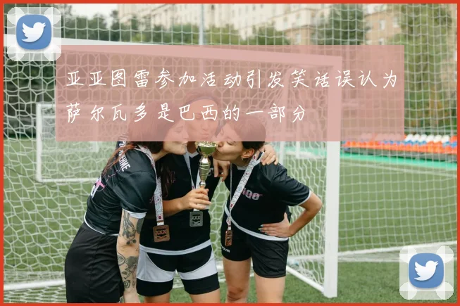 亚亚图雷参加活动引发笑话误认为萨尔瓦多是巴西的一部分
