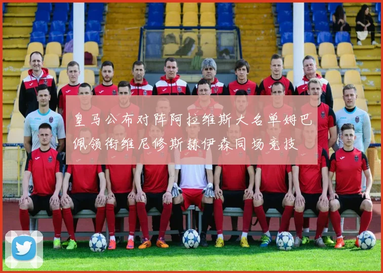 皇马公布对阵阿拉维斯大名单姆巴佩领衔维尼修斯赫伊森同场竞技