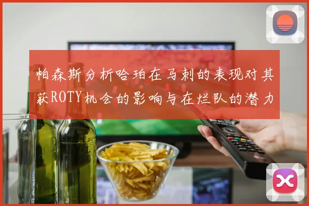 帕森斯分析哈珀在马刺的表现对其获ROTY机会的影响与在烂队的潜力