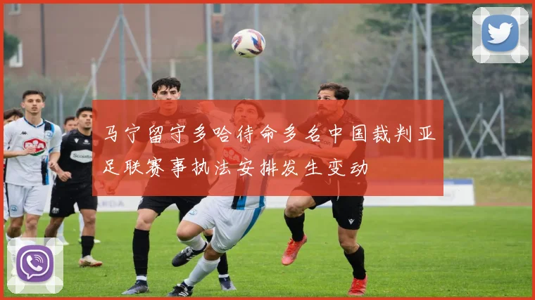 马宁留守多哈待命多名中国裁判亚足联赛事执法安排发生变动