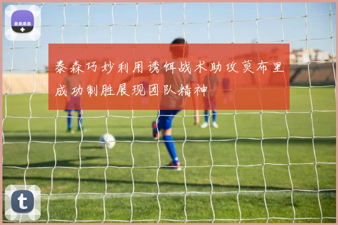 泰森巧妙利用诱饵战术助攻莫布里成功制胜展现团队精神