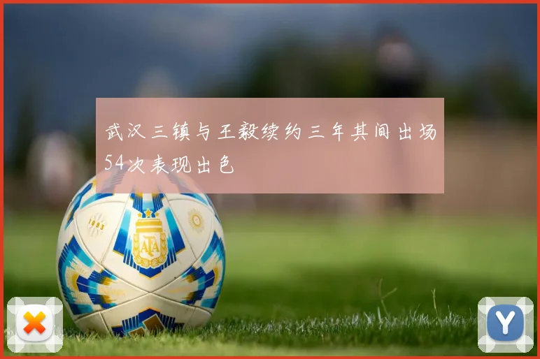 武汉三镇与王毅续约三年其间出场54次表现出色