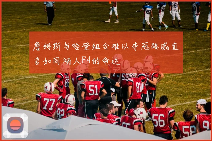 詹姆斯与哈登组合难以夺冠路威直言如同湖人F4的命运