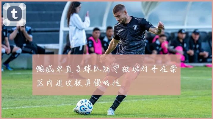 鲍威尔直言球队防守被动对手在禁区内进攻极具侵略性