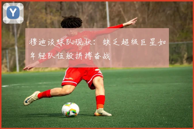 穆迪谈球队现状：缺乏超级巨星如年轻队伍般拼搏奋战