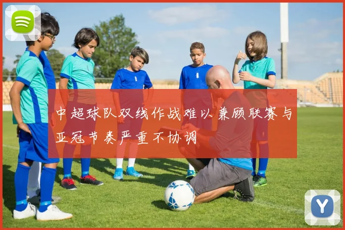 中超球队双线作战难以兼顾联赛与亚冠节奏严重不协调